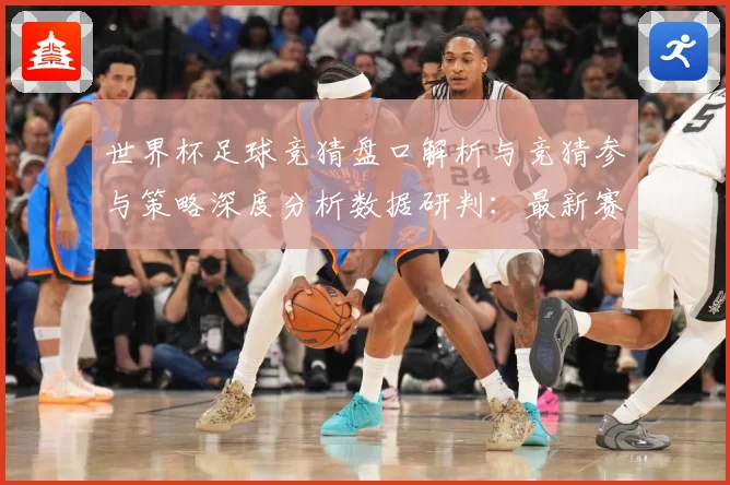 世界杯足球竞猜盘口解析与竞猜参与策略深度分析数据研判：最新赛事动态与深度分析