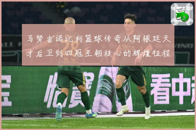 马努吉诺比利篮球传奇从阿根廷天才后卫到四冠王朝核心的辉煌征程：最新赛事动态与深度分析