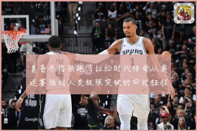 基普乔格领跑马拉松时代传奇从奥运赛场到人类极限突破的田径征程解析：最新赛事动态与深度分析