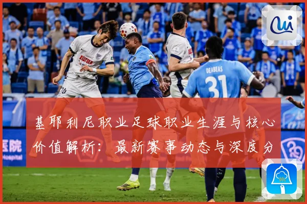 基耶利尼职业足球职业生涯与核心价值解析：最新赛事动态与深度分析
