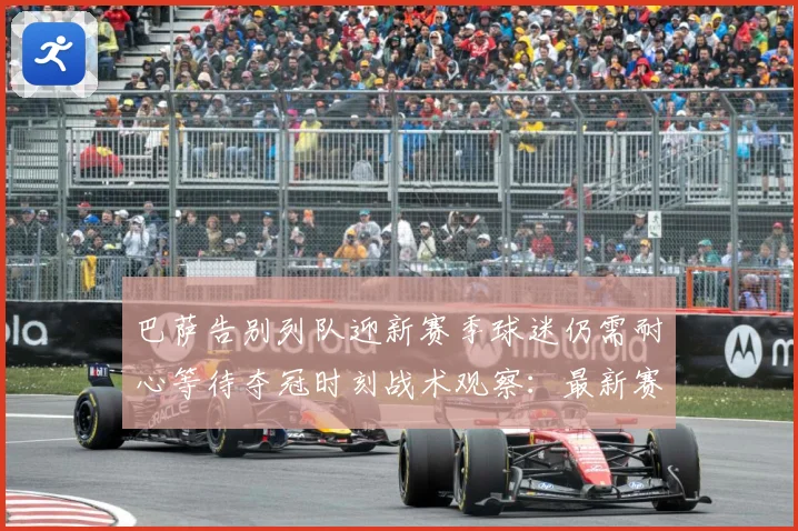 巴萨告别列队迎新赛季球迷仍需耐心等待夺冠时刻战术观察：最新赛事动态与深度分析