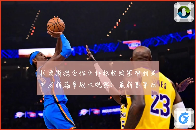拉莫斯携合作伙伴拟收购塞维利亚开启新篇章战术观察：最新赛事动态与深度分析