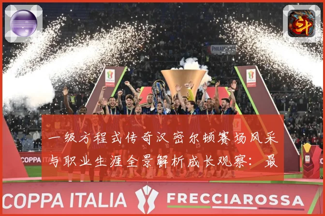 一级方程式传奇汉密尔顿赛场风采与职业生涯全景解析成长观察：最新赛事动态与深度分析