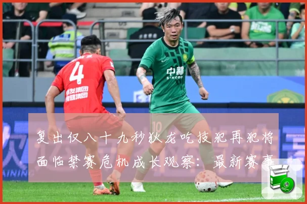 复出仅八十九秒狄龙吃技犯再犯将面临禁赛危机成长观察：最新赛事动态与深度分析