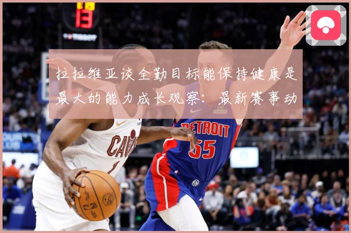 拉拉维亚谈全勤目标能保持健康是最大的能力成长观察：最新赛事动态与深度分析