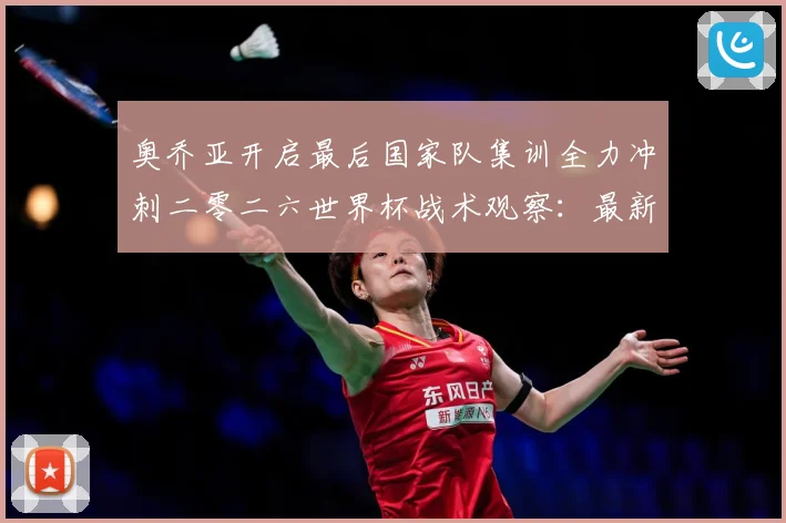 奥乔亚开启最后国家队集训全力冲刺二零二六世界杯战术观察：最新赛事动态与深度分析