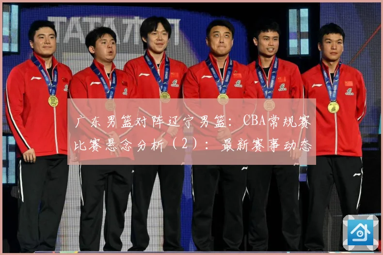 广东男篮对阵辽宁男篮：CBA常规赛比赛悬念分析（2）：最新赛事动态与深度分析