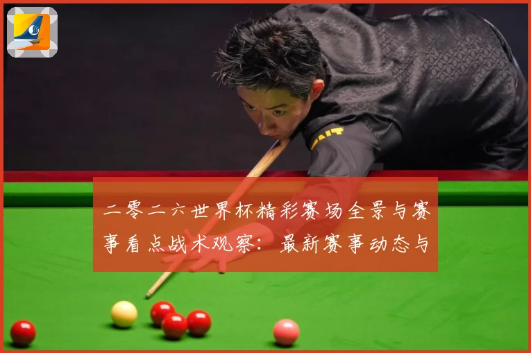 二零二六世界杯精彩赛场全景与赛事看点战术观察：最新赛事动态与深度分析