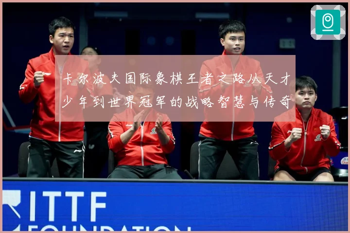 卡尔波夫国际象棋王者之路从天才少年到世界冠军的战略智慧与传奇人生解析：最新赛事动态与深度分析