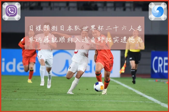 日媒预测日本队世界杯二十六人名单远藤航顺利入选南野拓实遗憾无数据研判：最新赛事动态与深度分析