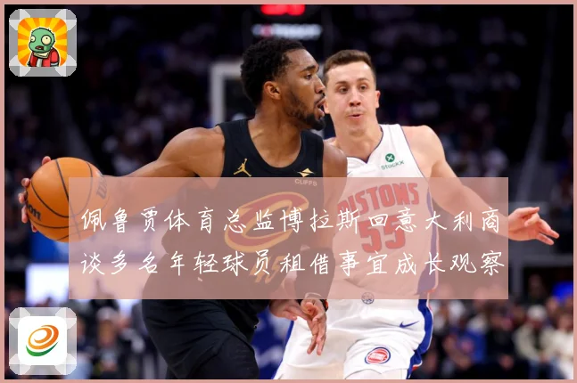佩鲁贾体育总监博拉斯回意大利商谈多名年轻球员租借事宜成长观察：最新赛事动态与深度分析