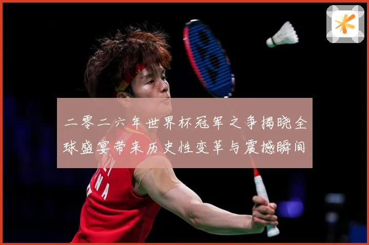 二零二六年世界杯冠军之争揭晓全球盛宴带来历史性变革与震撼瞬间战术观察：最新赛事动态与深度分析