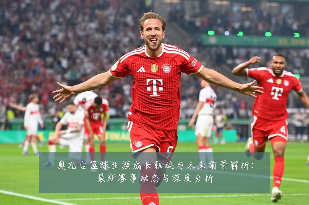 奥孔古篮球生涯成长轨迹与未来前景解析:最新赛事动态与深度分析