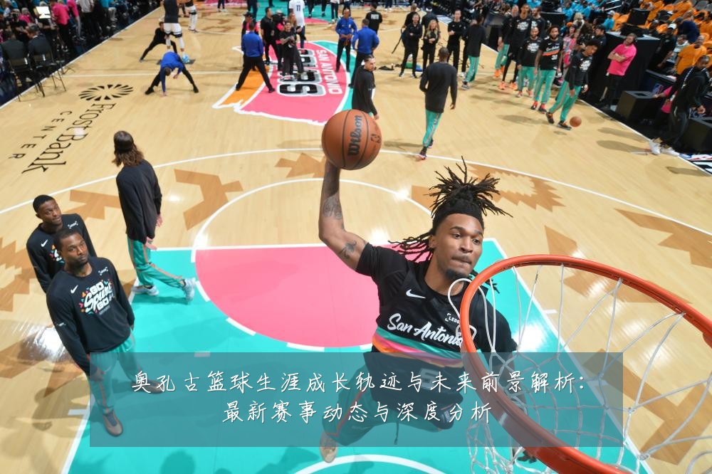 奥孔古篮球生涯成长轨迹与未来前景解析:最新赛事动态与深度分析