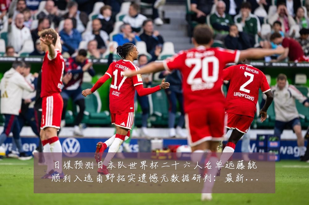 日媒预测日本队世界杯二十六人名单远藤航顺利入选南野拓实遗憾无数据研判:最新赛事动态与深度分析
