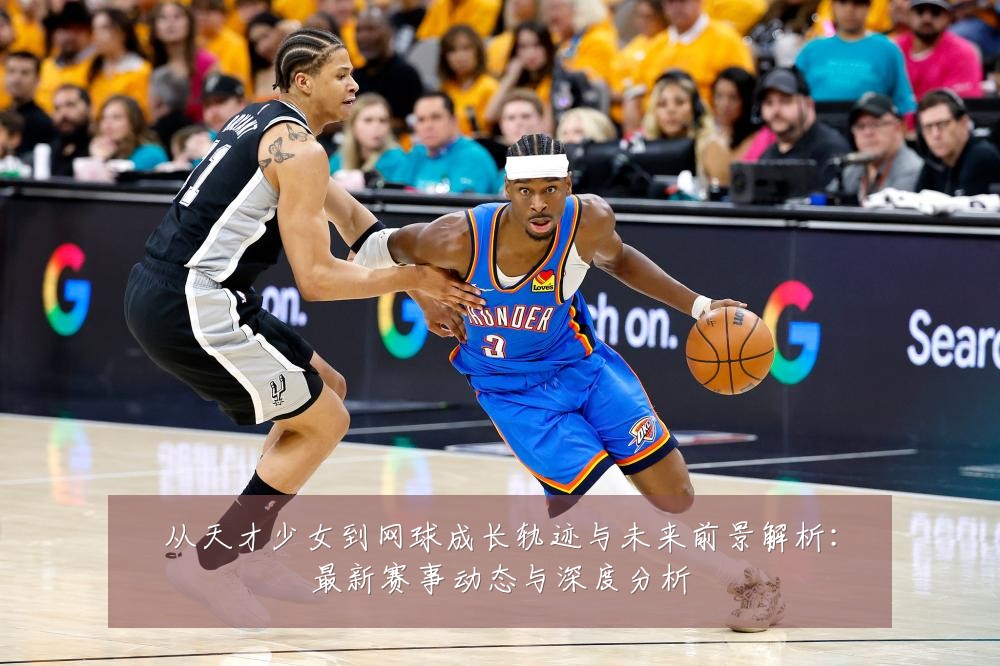 从天才少女到网球成长轨迹与未来前景解析:最新赛事动态与深度分析