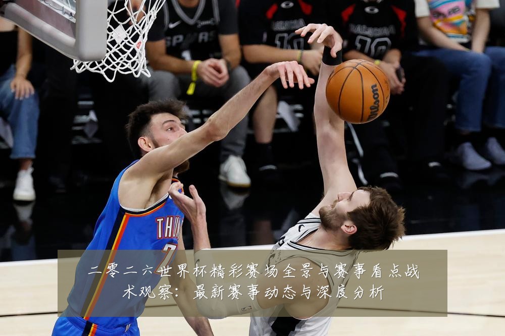 二零二六世界杯精彩赛场全景与赛事看点战术观察：最新赛事动态与深度分析