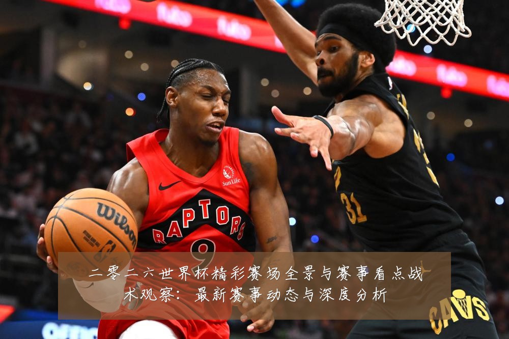 二零二六世界杯精彩赛场全景与赛事看点战术观察：最新赛事动态与深度分析
