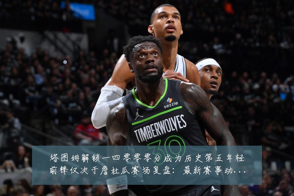 塔图姆解锁一四零零零分成为历史第五年轻前锋仅次于詹杜瓜赛场复盘:最新赛事动态与深度分析