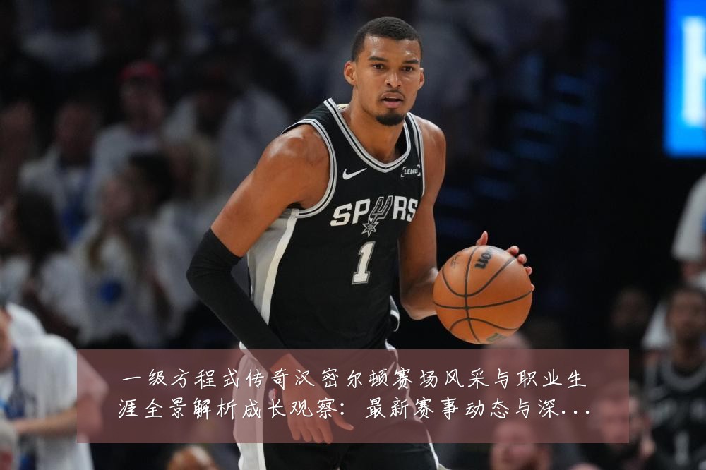 一级方程式传奇汉密尔顿赛场风采与职业生涯全景解析成长观察：最新赛事动态与深度分析
