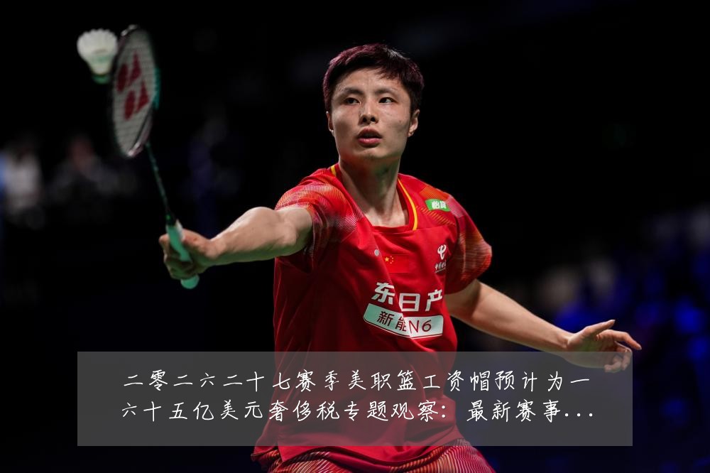 二零二六二十七赛季美职篮工资帽预计为一六十五亿美元奢侈税专题观察：最新赛事动态与深度分析