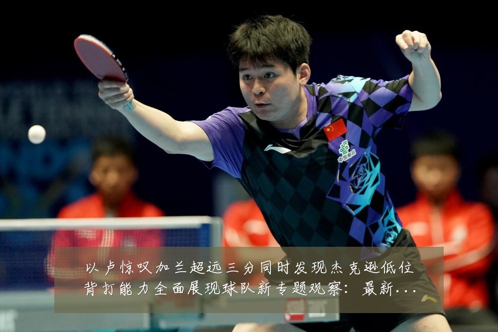 以卢惊叹加兰超远三分同时发现杰克逊低位背打能力全面展现球队新专题观察：最新赛事动态与深度分析