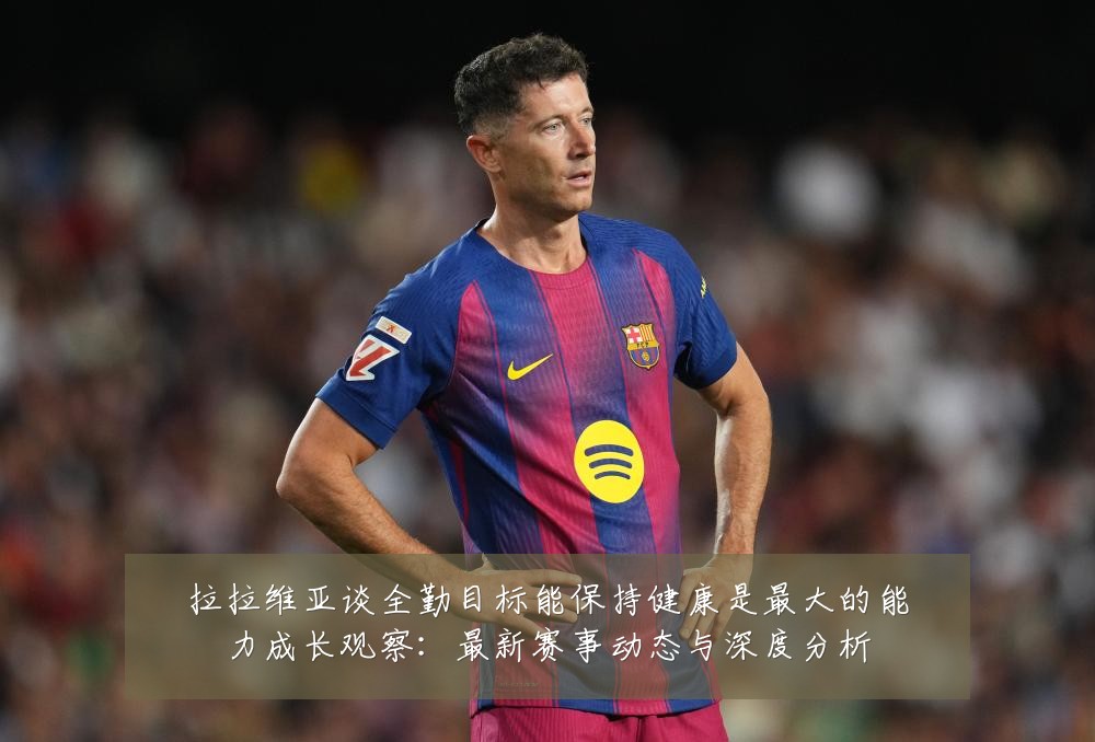 拉拉维亚谈全勤目标能保持健康是最大的能力成长观察:最新赛事动态与深度分析