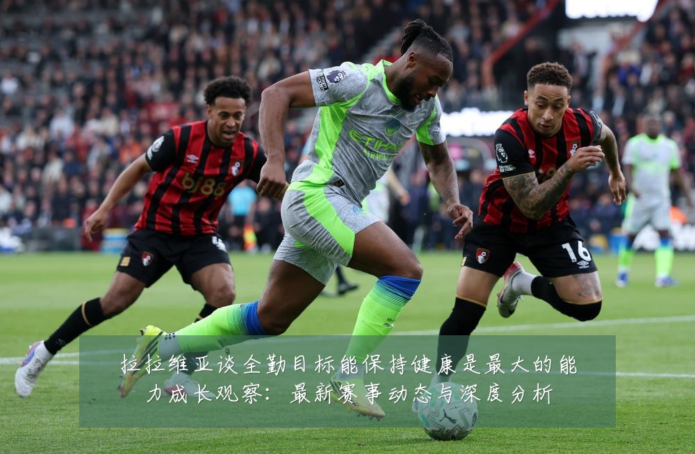 拉拉维亚谈全勤目标能保持健康是最大的能力成长观察:最新赛事动态与深度分析