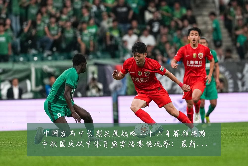 中网发布中长期发展战略二十六年赛程横跨中秋国庆双节体育盛宴格赛场观察：最新赛事动态与深度分析